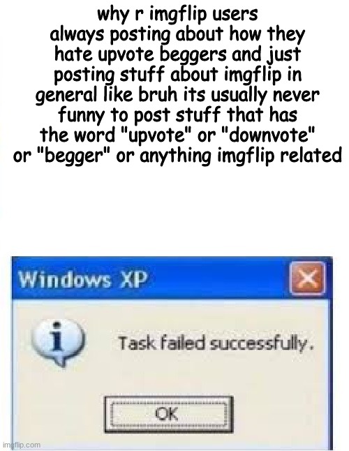 seriously tho | why r imgflip users always posting about how they hate upvote beggers and just posting stuff about imgflip in general like bruh its usually never funny to post stuff that has the word "upvote" or "downvote" or "begger" or anything imgflip related | image tagged in task failed succesfully,memes,funny memes,beans,imgflip | made w/ Imgflip meme maker