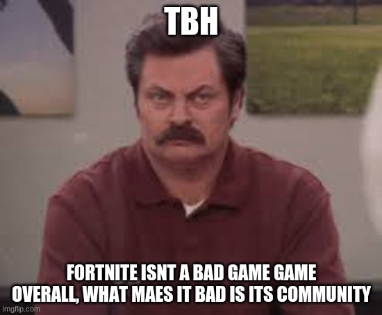 Ron Swanson TBH | TBH; FORTNITE ISNT A BAD GAME GAME OVERALL, WHAT MAES IT BAD IS ITS COMMUNITY | image tagged in ron swanson tbh | made w/ Imgflip meme maker