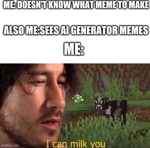 Ai memes | ME: DOESN'T KNOW WHAT MEME TO MAKE; ALSO ME:SEES AI GENERATOR MEMES; ME: | image tagged in i can milk you template | made w/ Imgflip meme maker