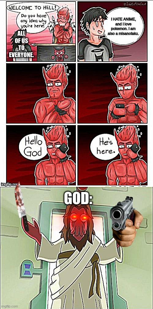 What we get. |  ALL OF US TO EVERYONE. I HATE ANIME, and I love pokemon. I am also a misanotaku. GOD: | image tagged in hello god he's here,memes,zoidberg jesus | made w/ Imgflip meme maker