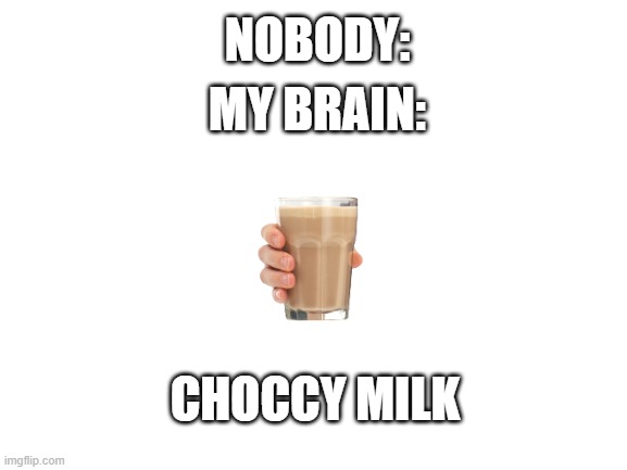 i want some choccy milk since doge took mine | NOBODY:; MY BRAIN:; CHOCCY MILK | image tagged in blank white template,memes,choccy milk | made w/ Imgflip meme maker