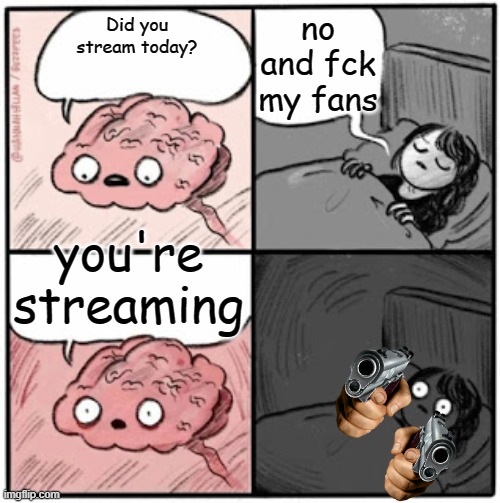 Brain Before Sleep | no and fck my fans; Did you stream today? you're streaming | image tagged in brain before sleep | made w/ Imgflip meme maker