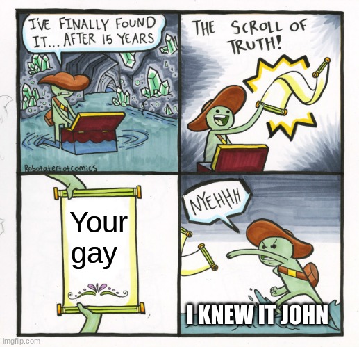 The Scroll Of Truth | Your gay; I KNEW IT JOHN | image tagged in memes,the scroll of truth | made w/ Imgflip meme maker