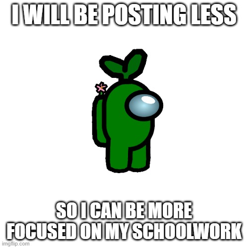 Welp... | I WILL BE POSTING LESS; SO I CAN BE MORE FOCUSED ON MY SCHOOLWORK | image tagged in memes,blank transparent square | made w/ Imgflip meme maker