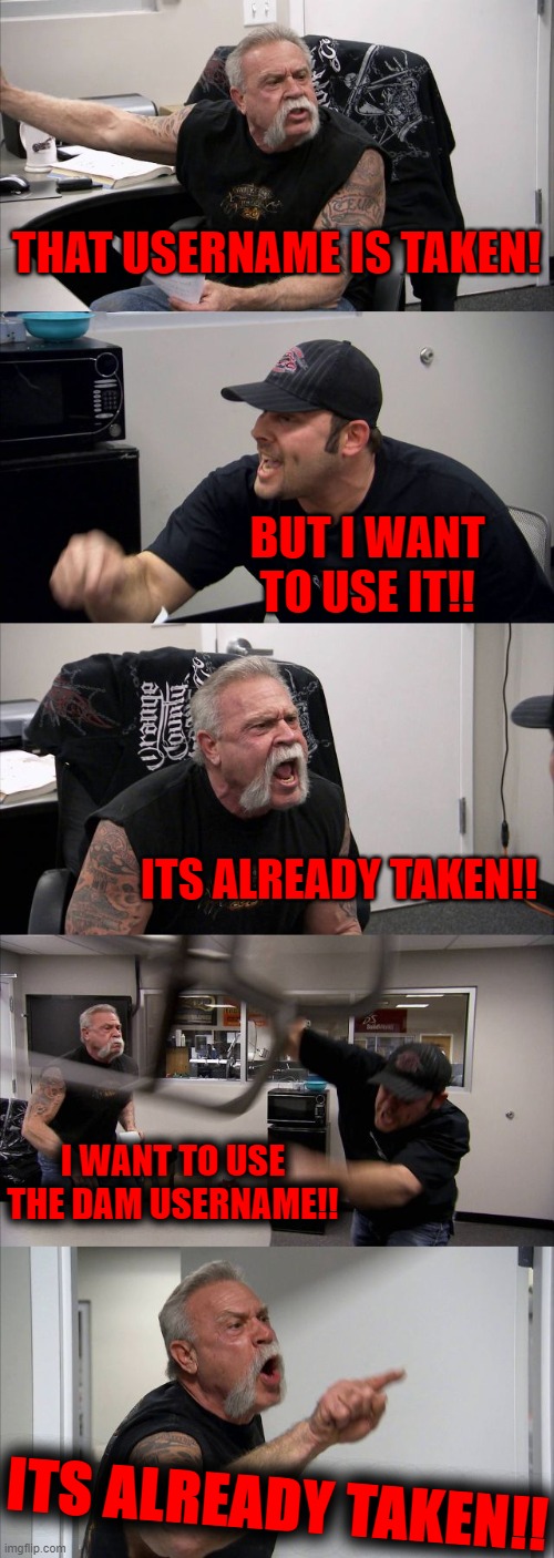 American Chopper Argument | THAT USERNAME IS TAKEN! BUT I WANT TO USE IT!! ITS ALREADY TAKEN!! I WANT TO USE THE DAM USERNAME!! ITS ALREADY TAKEN!! | image tagged in memes,american chopper argument | made w/ Imgflip meme maker