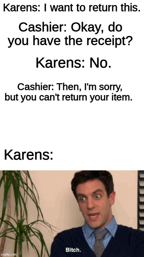 Karens: I want to return this. Cashier: Okay, do you have the receipt? Karens: No. Cashier: Then, I'm sorry, but you can't return your item. Karens: | image tagged in karens,karen the manager will see you now,be nice,omg karen,please stop | made w/ Imgflip meme maker