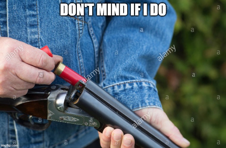 Man loading Shotgun | DON'T MIND IF I DO | image tagged in man loading shotgun | made w/ Imgflip meme maker