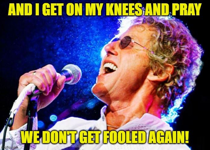 Roger Daltry | AND I GET ON MY KNEES AND PRAY WE DON'T GET FOOLED AGAIN! | image tagged in roger daltry | made w/ Imgflip meme maker