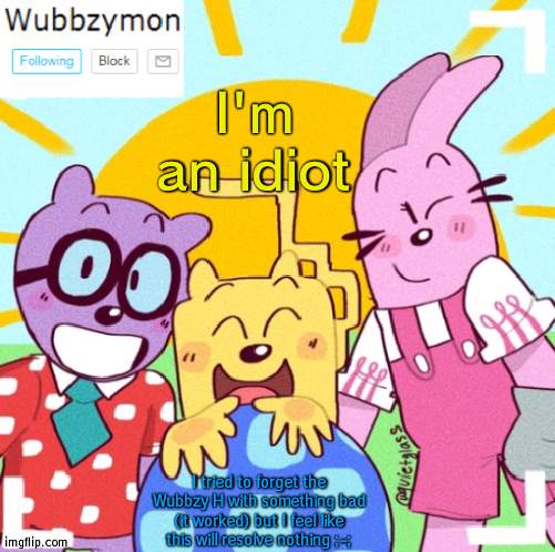 Fighting fire with fire doesn't work | I'm an idiot; I tried to forget the Wubbzy H with something bad (it worked) but I feel like this will resolve nothing ;-; | image tagged in wubbzymon's announcement new,fire,wubbzy | made w/ Imgflip meme maker