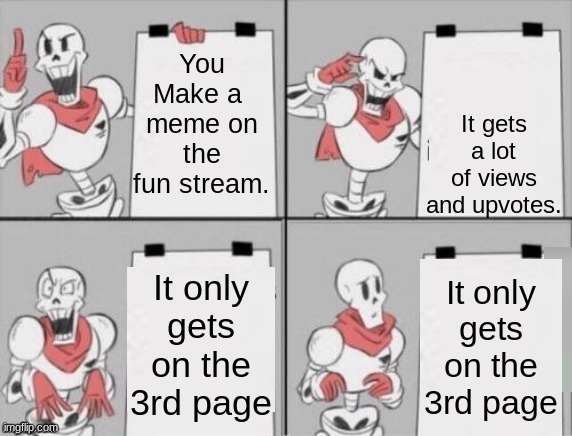 i don't care that's gotta hurt | It gets a lot of views and upvotes. You Make a  meme on the fun stream. It only gets on the 3rd page; It only gets on the 3rd page | image tagged in papyrus plan,why must you hurt me in this way,funny,memes | made w/ Imgflip meme maker
