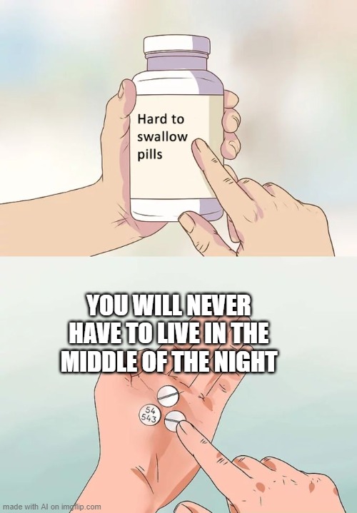 If it is the middle of the night you know what to do | YOU WILL NEVER HAVE TO LIVE IN THE MIDDLE OF THE NIGHT | image tagged in hard to swallow pills,memes | made w/ Imgflip meme maker
