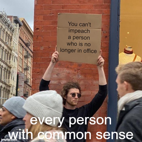 For real, people! | You can't impeach a person who is no longer in office; every person with common sense | image tagged in memes,guy holding cardboard sign | made w/ Imgflip meme maker