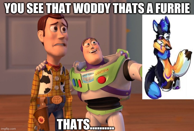 X, X Everywhere Meme | YOU SEE THAT WODDY THATS A FURRIE; THATS.......... | image tagged in memes,x x everywhere | made w/ Imgflip meme maker