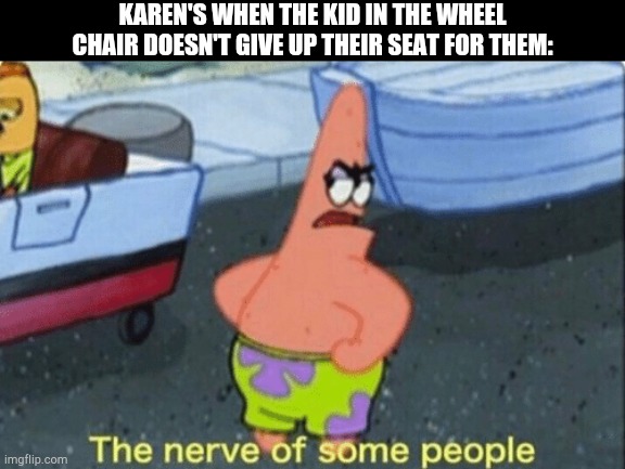 Patrick the nerve of some people | KAREN'S WHEN THE KID IN THE WHEEL CHAIR DOESN'T GIVE UP THEIR SEAT FOR THEM: | image tagged in patrick the nerve of some people | made w/ Imgflip meme maker