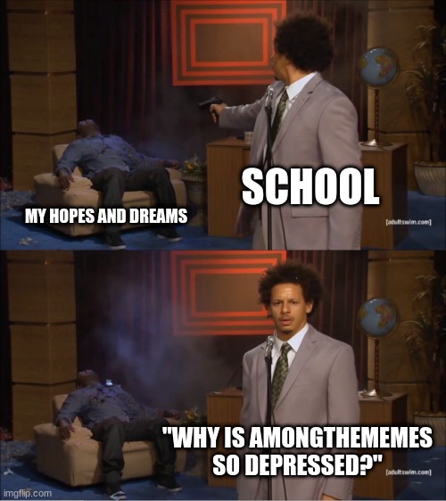 Idiots | SCHOOL; MY HOPES AND DREAMS; "WHY IS AMONGTHEMEMES SO DEPRESSED?" | image tagged in memes,who killed hannibal | made w/ Imgflip meme maker