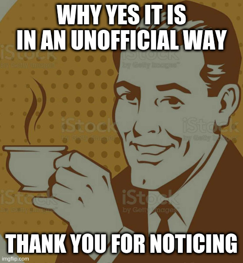 Mug Approval | WHY YES IT IS IN AN UNOFFICIAL WAY; THANK YOU FOR NOTICING | image tagged in mug approval | made w/ Imgflip meme maker