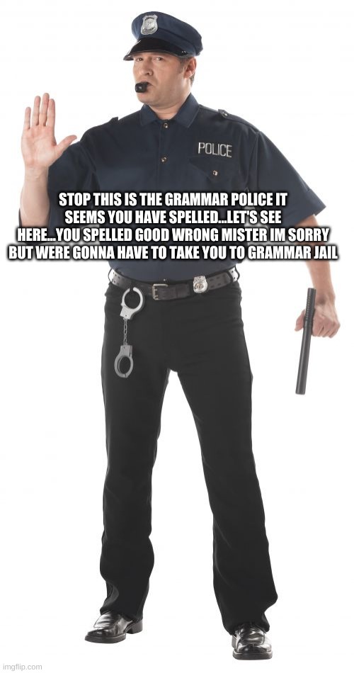 Stop Cop Meme | STOP THIS IS THE GRAMMAR POLICE IT SEEMS YOU HAVE SPELLED...LET'S SEE HERE...YOU SPELLED GOOD WRONG MISTER IM SORRY BUT WERE GONNA HAVE TO T | image tagged in memes,stop cop | made w/ Imgflip meme maker