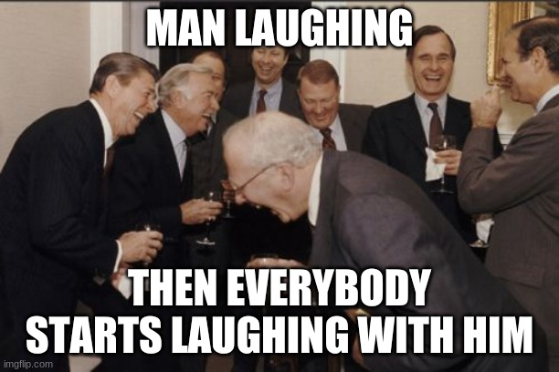 Men laughing | MAN LAUGHING; THEN EVERYBODY STARTS LAUGHING WITH HIM | image tagged in memes,laughing men in suits | made w/ Imgflip meme maker
