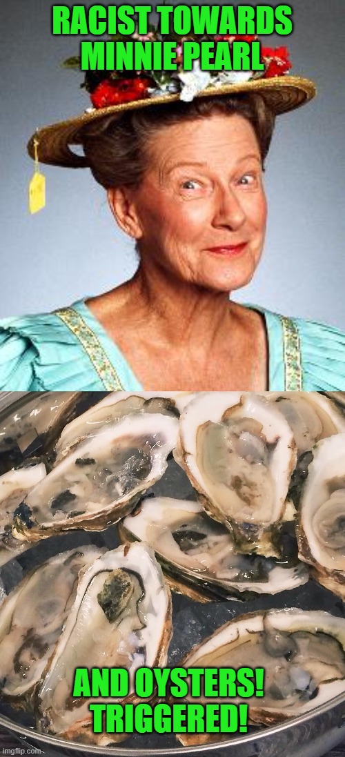 RACIST TOWARDS MINNIE PEARL AND OYSTERS! TRIGGERED! | image tagged in minnie pearl,oysters | made w/ Imgflip meme maker