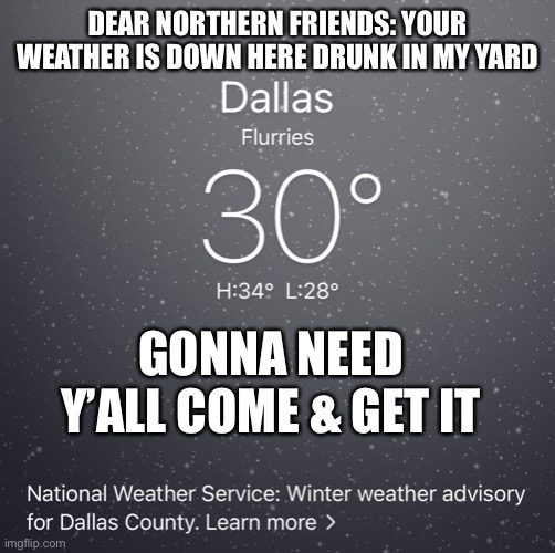 Southern snow | DEAR NORTHERN FRIENDS: YOUR WEATHER IS DOWN HERE DRUNK IN MY YARD; GONNA NEED Y’ALL COME & GET IT | image tagged in texas | made w/ Imgflip meme maker