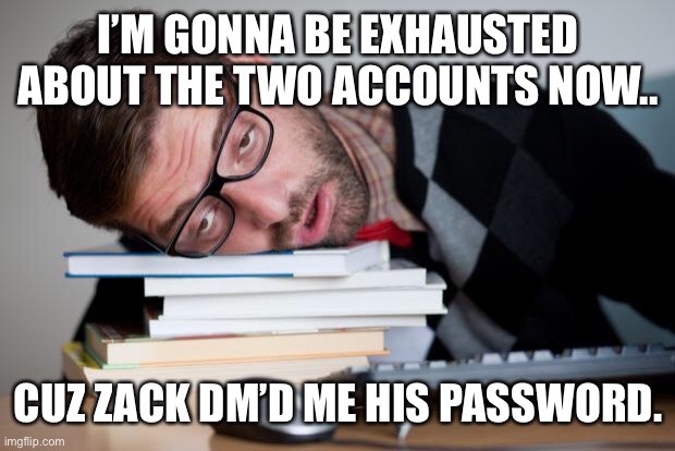 Exhausted Man | I’M GONNA BE EXHAUSTED ABOUT THE TWO ACCOUNTS NOW.. CUZ ZACK DM’D ME HIS PASSWORD. | image tagged in exhausted man | made w/ Imgflip meme maker