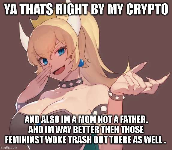 YA THATS RIGHT BY MY CRYPTO AND ALSO IM A MOM NOT A FATHER. AND IM WAY BETTER THEN THOSE FEMININST WOKE TRASH OUT THERE AS WELL . | made w/ Imgflip meme maker