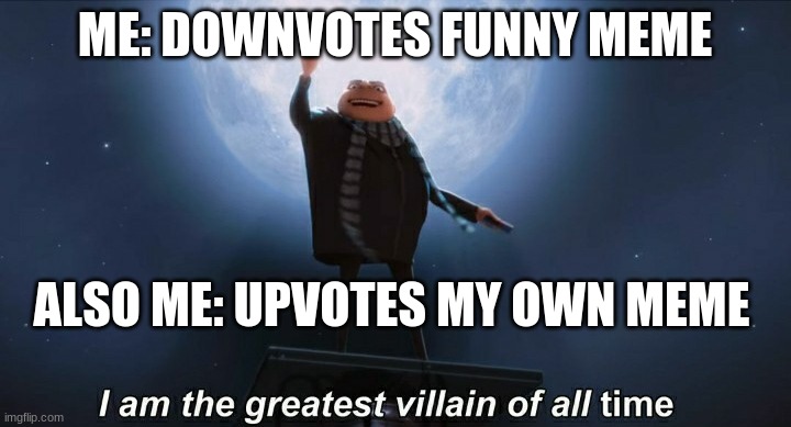 i am the greatest villain of all time | ME: DOWNVOTES FUNNY MEME; ALSO ME: UPVOTES MY OWN MEME | image tagged in i am the greatest villain of all time | made w/ Imgflip meme maker