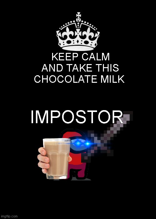 Random meme | KEEP CALM AND TAKE THIS CHOCOLATE MILK; IMPOSTOR | image tagged in memes,keep calm and carry on black | made w/ Imgflip meme maker