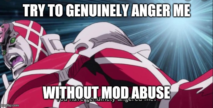 You have genuinely angered me! | TRY TO GENUINELY ANGER ME; WITHOUT MOD ABUSE | image tagged in you have genuinely angered me | made w/ Imgflip meme maker