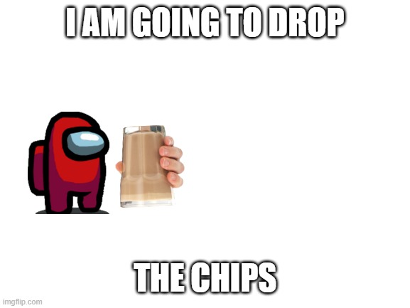 Blank White Template | I AM GOING TO DROP; THE CHIPS | image tagged in blank white template | made w/ Imgflip meme maker