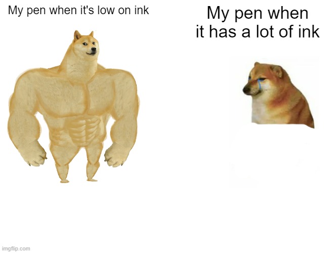 Buff Doge vs. Cheems | My pen when it's low on ink; My pen when it has a lot of ink | image tagged in memes,buff doge vs cheems,ink,pen | made w/ Imgflip meme maker