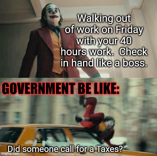 Taxes are such a Joker?  Idk boooo government | Walking out of work on Friday with your 40 hours work.  Check in hand like a boss. GOVERNMENT BE LIKE:; Did someone call for a Taxes? | image tagged in joaquin phoenix joker car | made w/ Imgflip meme maker
