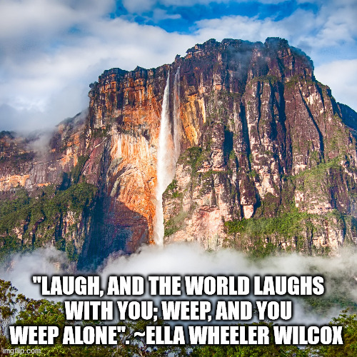 Laugh, And The World LaughsElla Wheeler Wilcox | "LAUGH, AND THE WORLD LAUGHS WITH YOU; WEEP, AND YOU WEEP ALONE". ~ELLA WHEELER WILCOX | image tagged in ella wheeler wilcox,laugh,weep | made w/ Imgflip meme maker