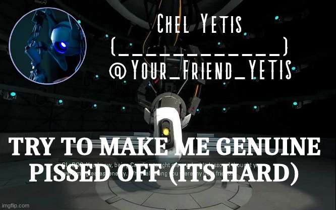 ya | TRY TO MAKE ME GENUINE PISSED OFF (ITS HARD) | image tagged in portal yetis | made w/ Imgflip meme maker