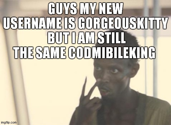 I'm The Captain Now Meme | GUYS MY NEW USERNAME IS GORGEOUSKITTY  BUT I AM STILL THE SAME CODMIBILEKING | image tagged in memes,i'm the captain now | made w/ Imgflip meme maker
