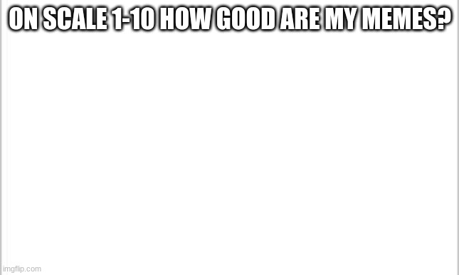 white background | ON SCALE 1-10 HOW GOOD ARE MY MEMES? | image tagged in white background | made w/ Imgflip meme maker