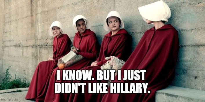 Hillary | I KNOW. BUT I JUST 
DIDN'T LIKE HILLARY. | image tagged in women rights | made w/ Imgflip meme maker