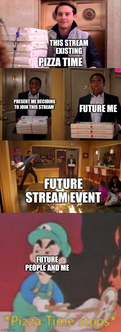 Probably going to be true. | THIS STREAM EXISTING; PRESENT ME DECIDING TO JOIN THIS STREAM; FUTURE ME; FUTURE STREAM EVENT; FUTURE PEOPLE AND ME | image tagged in pizza time community fire pizza luigi pizza time stops | made w/ Imgflip meme maker