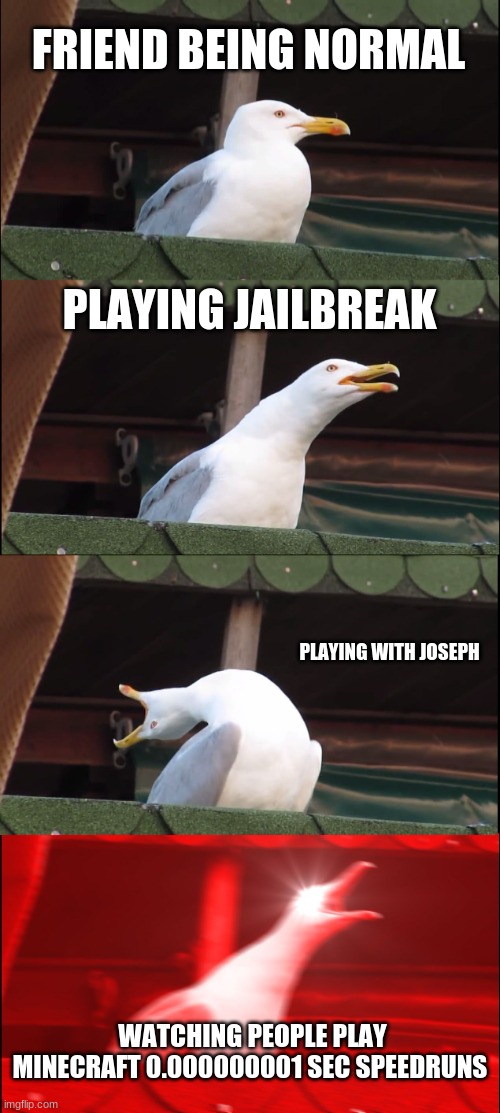 hi | FRIEND BEING NORMAL; PLAYING JAILBREAK; PLAYING WITH JOSEPH; WATCHING PEOPLE PLAY MINECRAFT 0.000000001 SEC SPEEDRUNS | image tagged in memes,inhaling seagull | made w/ Imgflip meme maker