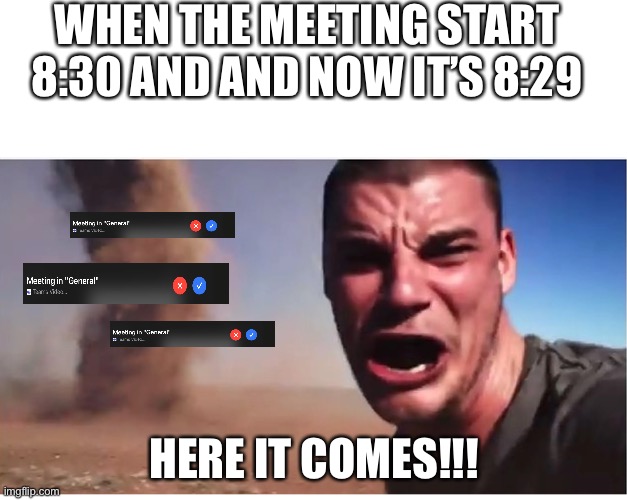 Here it come meme | WHEN THE MEETING START 8:30 AND AND NOW IT’S 8:29; HERE IT COMES!!! | image tagged in here it come meme | made w/ Imgflip meme maker