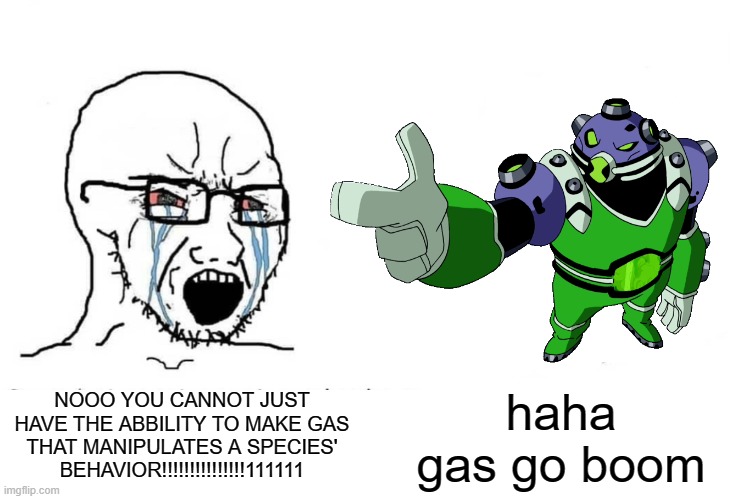 guTROtt nEEEEddD nArFFF!!!!!!!!!!!!!111!!!!!111!1 | NOOO YOU CANNOT JUST HAVE THE ABBILITY TO MAKE GAS THAT MANIPULATES A SPECIES' BEHAVIOR!!!!!!!!!!!!!!!111111; haha gas go boom | image tagged in memes,ben 10,gutrot,omnitrix,funny,soyboy vs yes chad | made w/ Imgflip meme maker