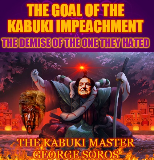 THE GOAL OF THE KABUKI IMPEACHMENT; THE DEMISE OF THE ONE THEY HATED; THE KABUKI MASTER
GEORGE SOROS | made w/ Imgflip meme maker