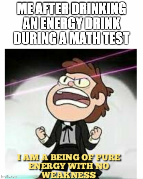 BEING OF PURE ENERGY | ME AFTER DRINKING AN ENERGY DRINK DURING A MATH TEST | image tagged in being of pure energy | made w/ Imgflip meme maker