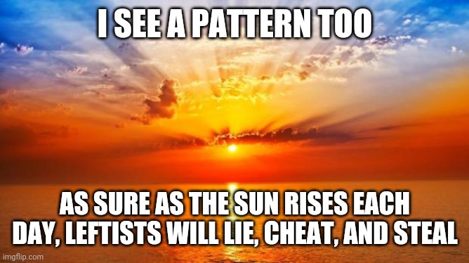 sunrise | I SEE A PATTERN TOO AS SURE AS THE SUN RISES EACH DAY, LEFTISTS WILL LIE, CHEAT, AND STEAL | image tagged in sunrise | made w/ Imgflip meme maker