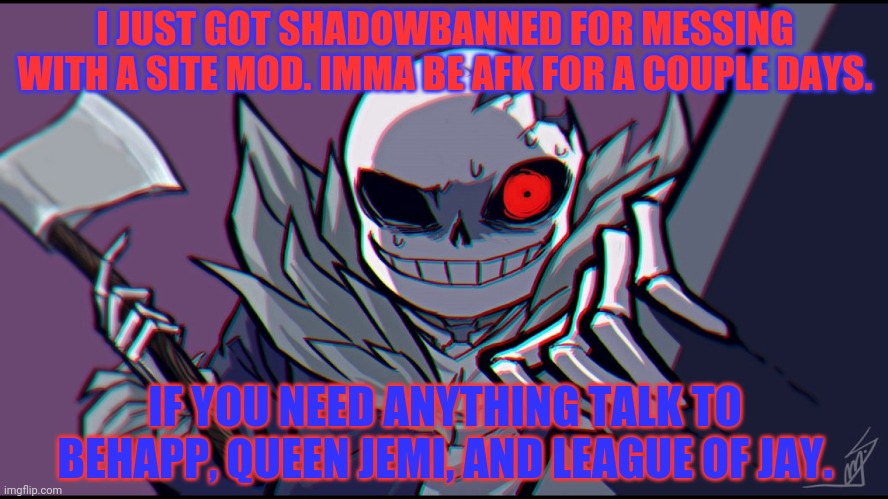 Imma head out. | I JUST GOT SHADOWBANNED FOR MESSING WITH A SITE MOD. IMMA BE AFK FOR A COUPLE DAYS. IF YOU NEED ANYTHING TALK TO BEHAPP, QUEEN JEMI, AND LEAGUE OF JAY. | image tagged in ight imma head out,evil,sans,surlykong,announcement | made w/ Imgflip meme maker