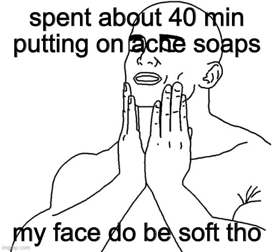 like dude i feel super light | spent about 40 min putting on acne soaps; my face do be soft tho | image tagged in satisfaction | made w/ Imgflip meme maker