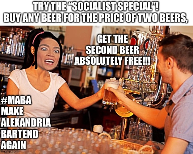 Make Alexandria Bartend Again | TRY THE “SOCIALIST SPECIAL”! BUY ANY BEER FOR THE PRICE OF TWO BEERS, GET THE SECOND BEER ABSOLUTELY FREE!!! #MABA
MAKE 
ALEXANDRIA 
BARTEND 
AGAIN | image tagged in make alexandria bartend again,maba,aoc,socialism,alexandria ocasio-cortez | made w/ Imgflip meme maker