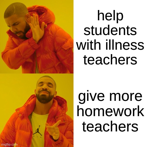 yes and no | help students with illness teachers; give more homework teachers | image tagged in memes,drake hotline bling | made w/ Imgflip meme maker