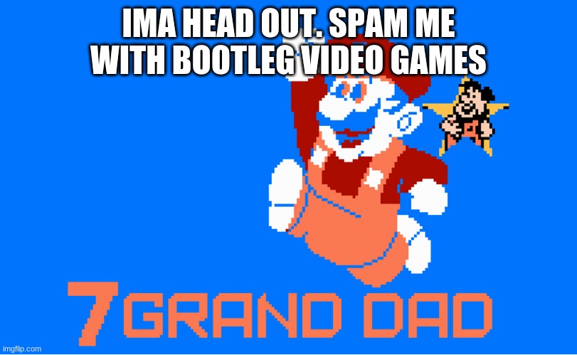 new mr.meme77 grand dad | IMA HEAD OUT. SPAM ME WITH BOOTLEG VIDEO GAMES | image tagged in new mr meme77 grand dad,memes | made w/ Imgflip meme maker