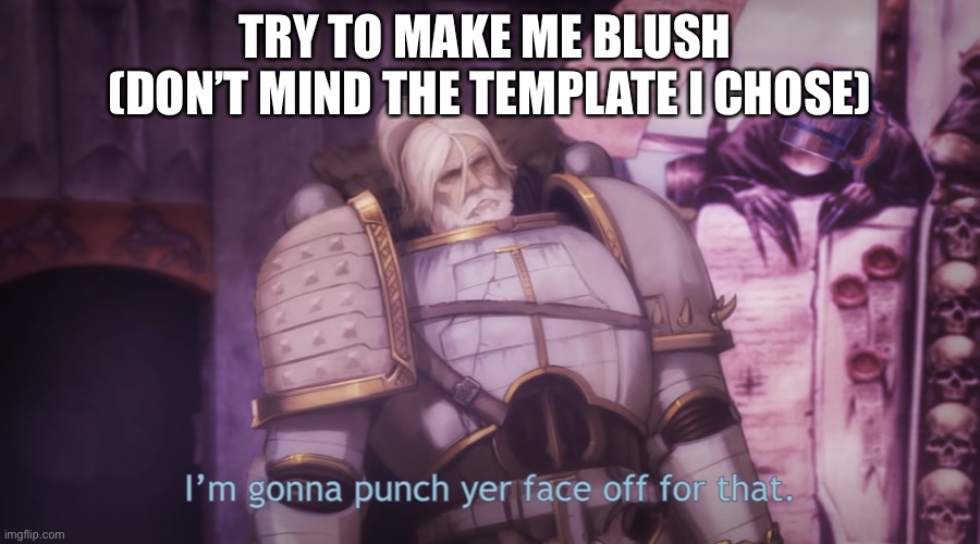 I’m gonna punch yer face off for that | TRY TO MAKE ME BLUSH 
(DON’T MIND THE TEMPLATE I CHOSE) | image tagged in i m gonna punch yer face off for that | made w/ Imgflip meme maker